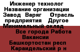 Инженер-технолог › Название организации ­ Завод "Варяг" › Отрасль предприятия ­ Другое › Минимальный оклад ­ 24 000 - Все города Работа » Вакансии   . Башкортостан респ.,Караидельский р-н